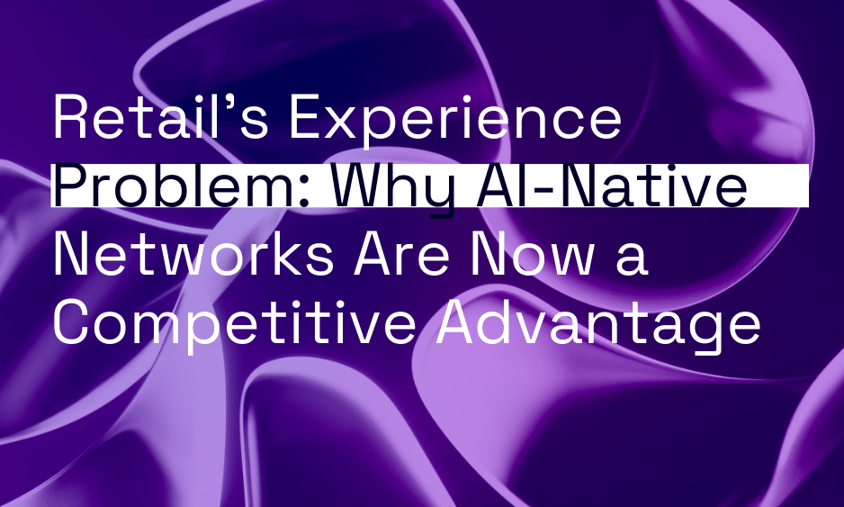 Retail’s Experience Problem: Why AI-Native Networks Are Now a Competitive Advantage thumbnail